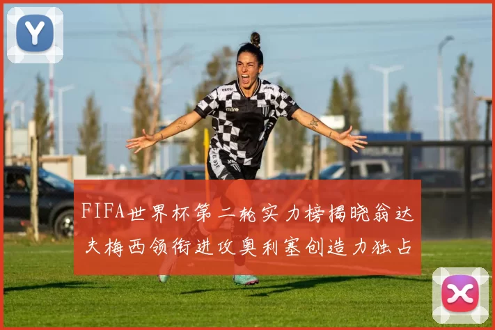FIFA世界杯第二轮实力榜揭晓翁达夫梅西领衔进攻奥利塞创造力独占鳌头