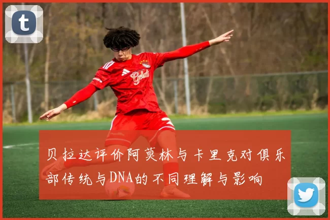 贝拉达评价阿莫林与卡里克对俱乐部传统与DNA的不同理解与影响
