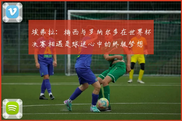 埃弗拉：梅西与罗纳尔多在世界杯决赛相遇是球迷心中的终极梦想