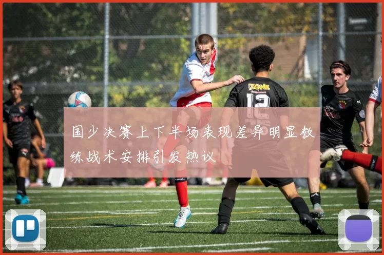 国少决赛上下半场表现差异明显教练战术安排引发热议