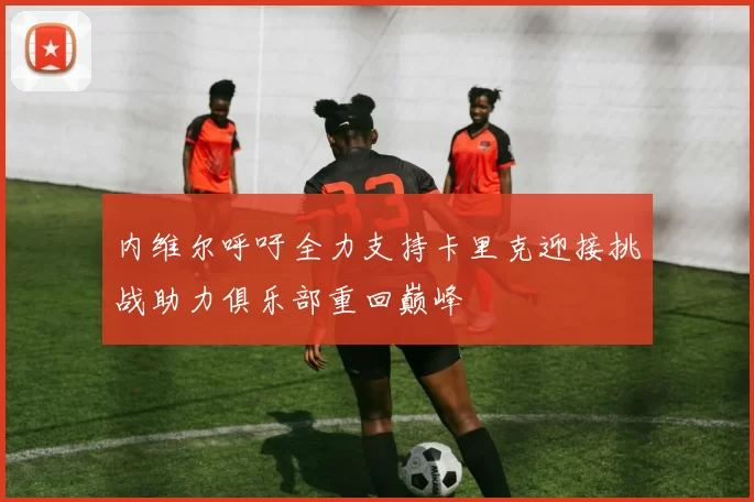 内维尔呼吁全力支持卡里克迎接挑战助力俱乐部重回巅峰