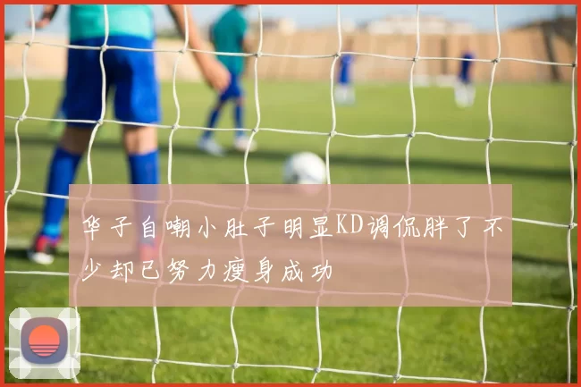 华子自嘲小肚子明显KD调侃胖了不少却已努力瘦身成功