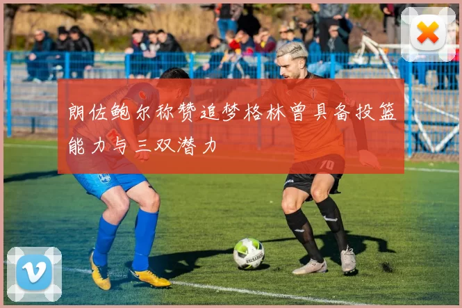 朗佐鲍尔称赞追梦格林曾具备投篮能力与三双潜力