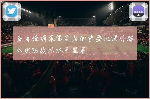 芬奇强调录像复盘的重要性提升球队攻防战术水平显著