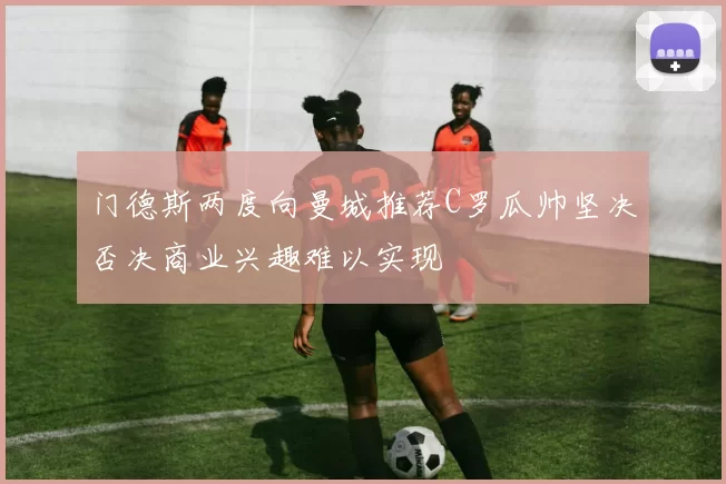 门德斯两度向曼城推荐C罗瓜帅坚决否决商业兴趣难以实现