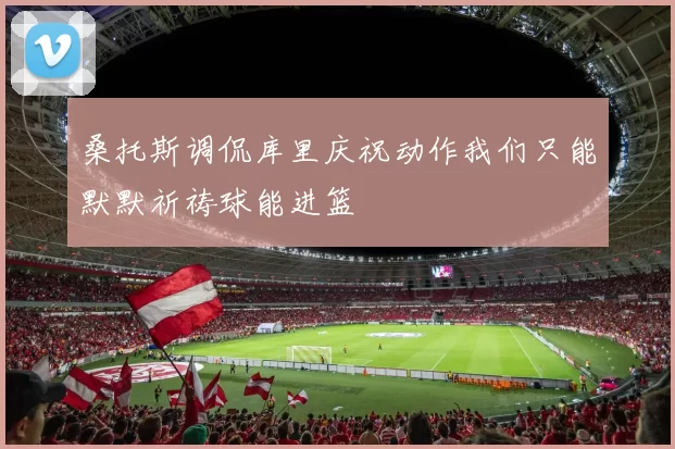 桑托斯调侃库里庆祝动作我们只能默默祈祷球能进篮