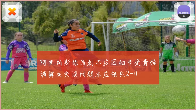 阿里纳斯称马刺不应因细节受责强调解决失误问题本应领先2-0