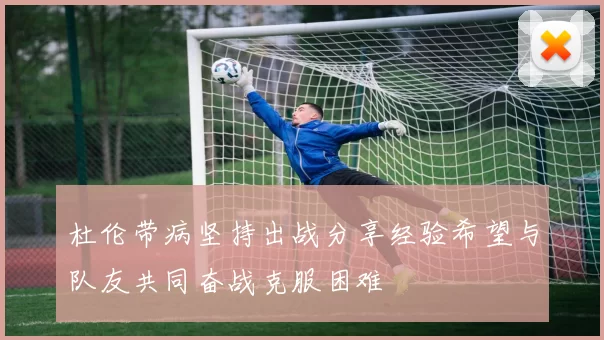 杜伦带病坚持出战分享经验希望与队友共同奋战克服困难
