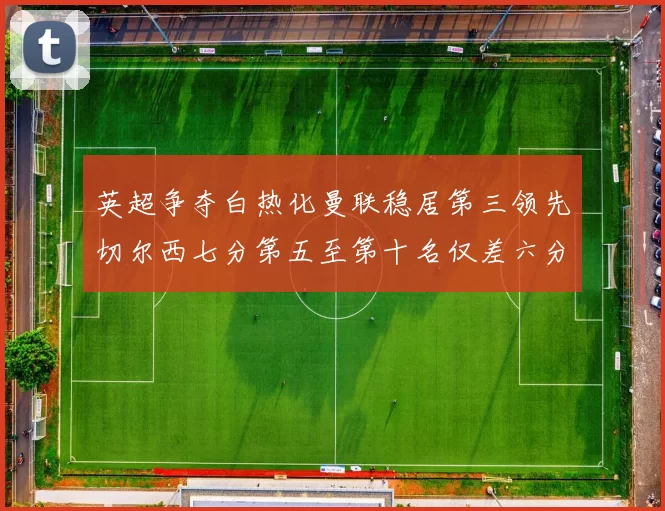 英超争夺白热化曼联稳居第三领先切尔西七分第五至第十名仅差六分