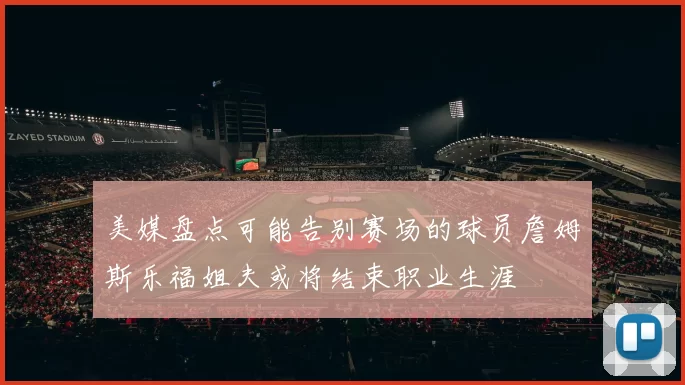 美媒盘点可能告别赛场的球员詹姆斯乐福姐夫或将结束职业生涯