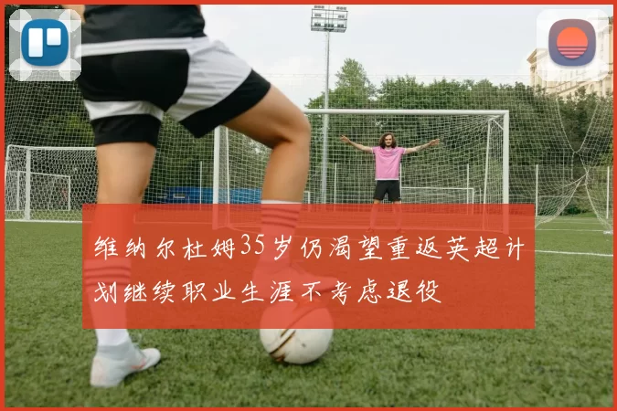 维纳尔杜姆35岁仍渴望重返英超计划继续职业生涯不考虑退役