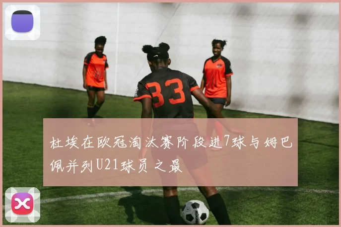 杜埃在欧冠淘汰赛阶段进7球与姆巴佩并列U21球员之最