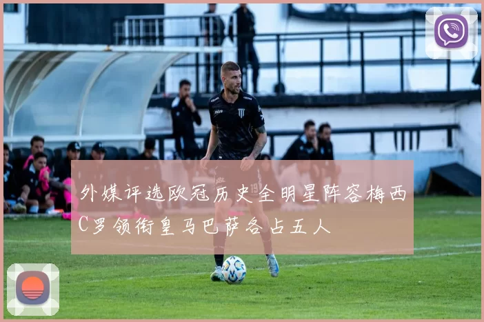 外媒评选欧冠历史全明星阵容梅西C罗领衔皇马巴萨各占五人